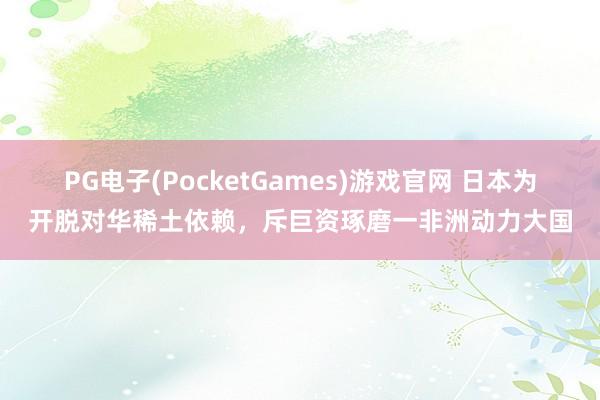 PG电子(PocketGames)游戏官网 日本为开脱对华稀土依赖，斥巨资琢磨一非洲动力大国