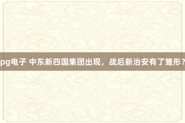 pg电子 中东新四国集团出现，战后新治安有了雏形？