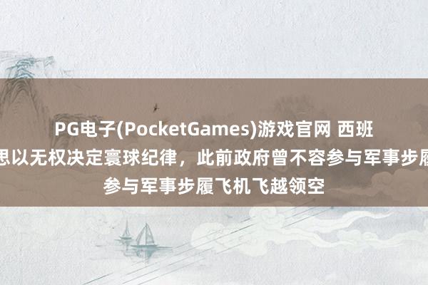 PG电子(PocketGames)游戏官网 西班牙防相：好意思以无权决定寰球纪律，此前政府曾不容参与军事步履飞机飞越领空