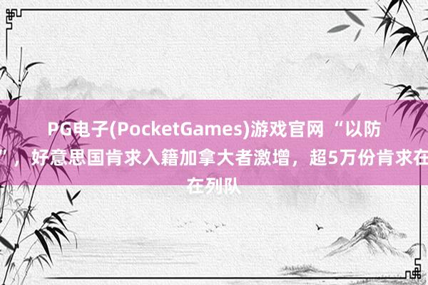 PG电子(PocketGames)游戏官网 “以防万一”，好意思国肯求入籍加拿大者激增，超5万份肯求在列队