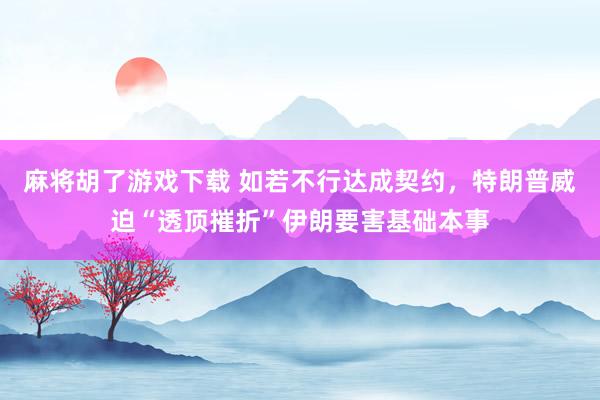 麻将胡了游戏下载 如若不行达成契约，特朗普威迫“透顶摧折”伊朗要害基础本事