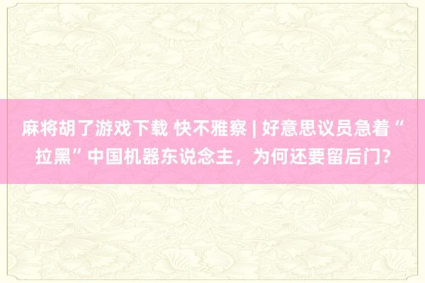 麻将胡了游戏下载 快不雅察 | 好意思议员急着“拉黑”中国机器东说念主，为何还要留后门？