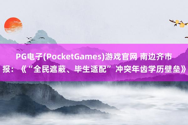 PG电子(PocketGames)游戏官网 南边齐市报：《“全民遮蔽、毕生适配” 冲突年齿学历壁垒》