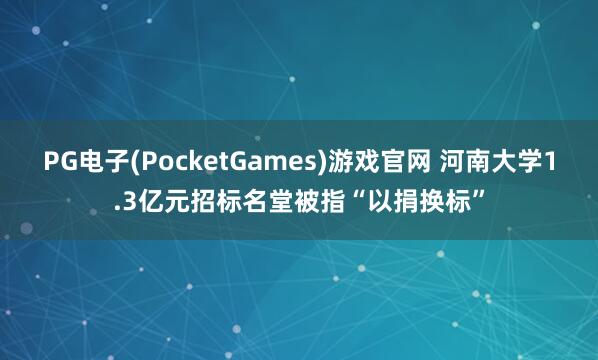 PG电子(PocketGames)游戏官网 河南大学1.3亿元招标名堂被指“以捐换标”