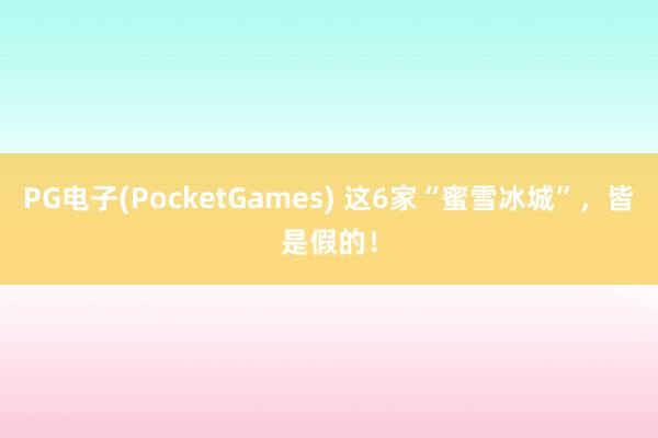 PG电子(PocketGames) 这6家“蜜雪冰城”，皆是假的！