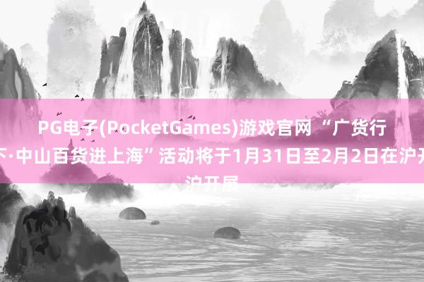 PG电子(PocketGames)游戏官网 “广货行天下·中山百货进上海”活动将于1月31日至2月2日在沪开展
