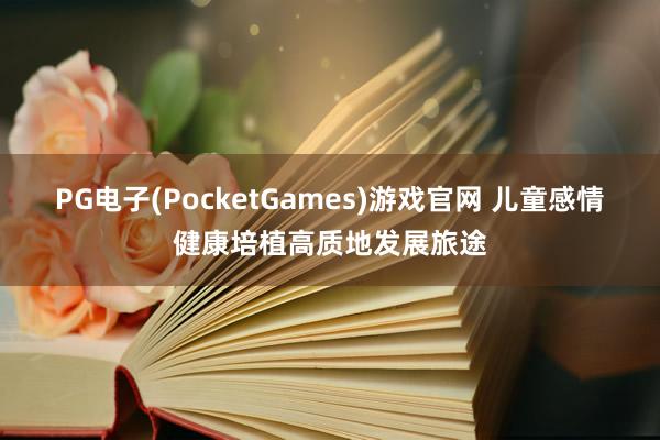 PG电子(PocketGames)游戏官网 儿童感情健康培植高质地发展旅途