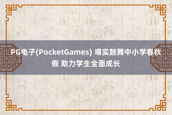 PG电子(PocketGames) 塌实鼓舞中小学春秋假 助力学生全面成长