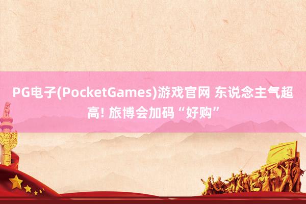 PG电子(PocketGames)游戏官网 东说念主气超高! 旅博会加码“好购”