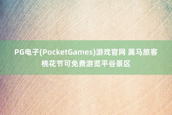 PG电子(PocketGames)游戏官网 属马旅客桃花节可免费游览平谷景区