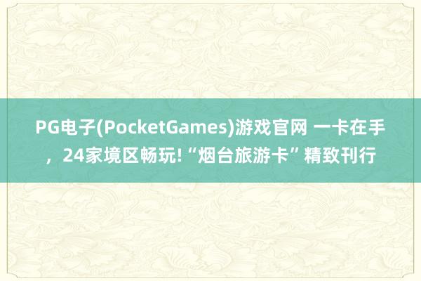 PG电子(PocketGames)游戏官网 一卡在手，24家境区畅玩!“烟台旅游卡”精致刊行