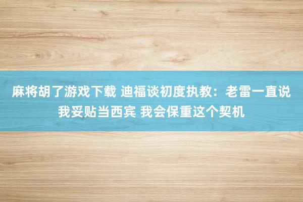 麻将胡了游戏下载 迪福谈初度执教：老雷一直说我妥贴当西宾 我会保重这个契机