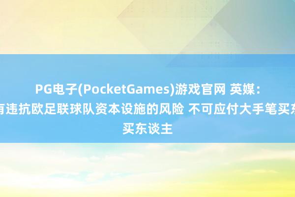 PG电子(PocketGames)游戏官网 英媒：纽卡有违抗欧足联球队资本设施的风险 不可应付大手笔买东谈主