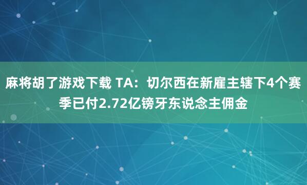麻将胡了游戏下载 TA：切尔西在新雇主辖下4个赛季已付2.72亿镑牙东说念主佣金