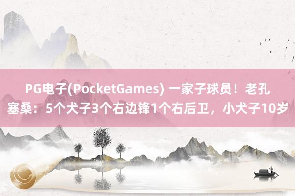 PG电子(PocketGames) 一家子球员！老孔塞桑：5个犬子3个右边锋1个右后卫，小犬子10岁