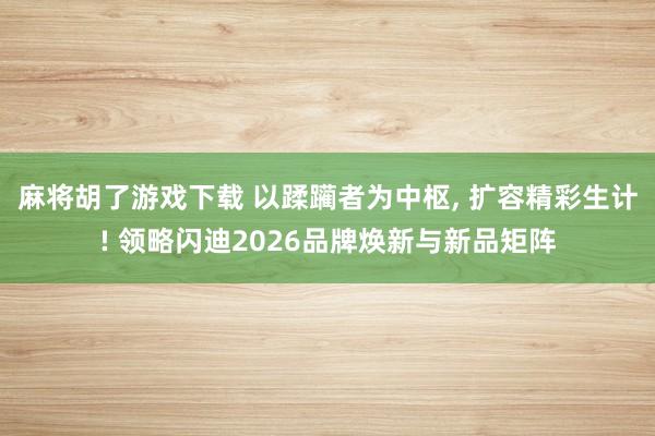 麻将胡了游戏下载 以蹂躏者为中枢, 扩容精彩生计! 领略闪迪2026品牌焕新与新品矩阵