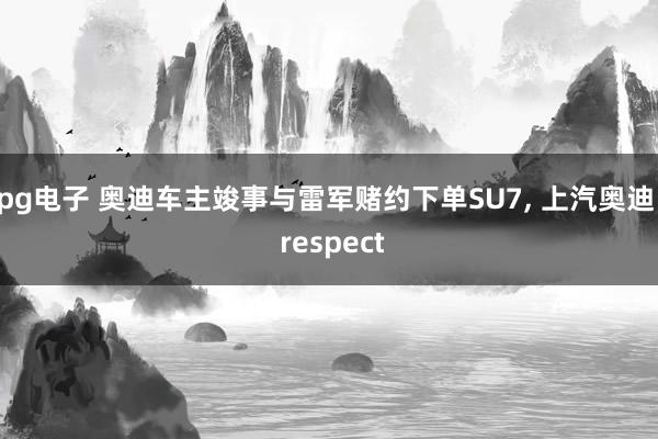 pg电子 奥迪车主竣事与雷军赌约下单SU7, 上汽奥迪: respect