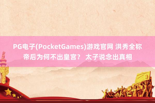 PG电子(PocketGames)游戏官网 洪秀全称帝后为何不出皇宫？ 太子说念出真相