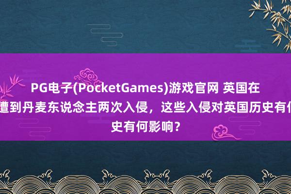 PG电子(PocketGames)游戏官网 英国在842年遭到丹麦东说念主两次入侵，这些入侵对英国历史有何影响？