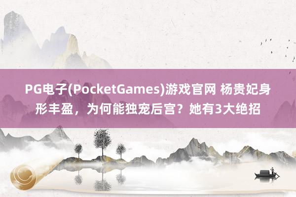 PG电子(PocketGames)游戏官网 杨贵妃身形丰盈，为何能独宠后宫？她有3大绝招