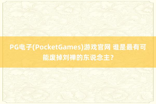 PG电子(PocketGames)游戏官网 谁是最有可能废掉刘禅的东说念主？