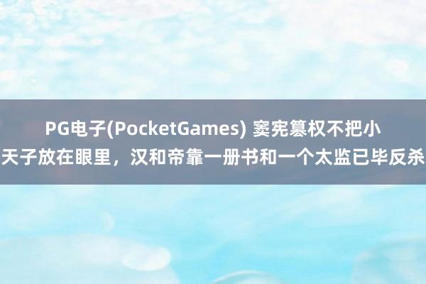 PG电子(PocketGames) 窦宪篡权不把小天子放在眼里，汉和帝靠一册书和一个太监已毕反杀