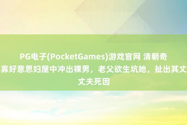 PG电子(PocketGames)游戏官网 清朝奇案：新寡好意思妇屋中冲出裸男，老父欲生坑她，扯出其丈夫死因