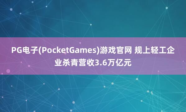 PG电子(PocketGames)游戏官网 规上轻工企业杀青营收3.6万亿元
