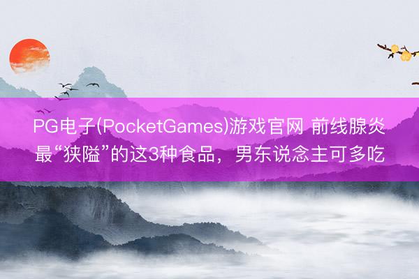 PG电子(PocketGames)游戏官网 前线腺炎最“狭隘”的这3种食品，男东说念主可多吃