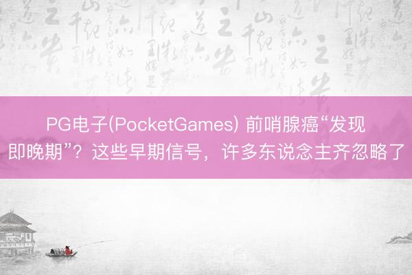 PG电子(PocketGames) 前哨腺癌“发现即晚期”？这些早期信号，许多东说念主齐忽略了