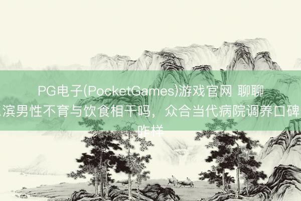 PG电子(PocketGames)游戏官网 聊聊哈尔滨男性不育与饮食相干吗，众合当代病院调养口碑咋样