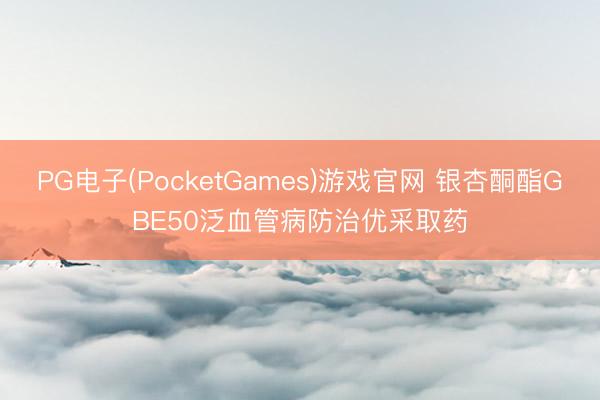 PG电子(PocketGames)游戏官网 银杏酮酯GBE50泛血管病防治优采取药