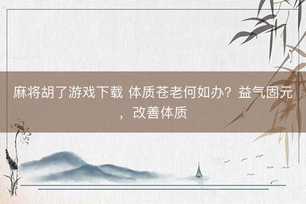麻将胡了游戏下载 体质苍老何如办？益气固元，改善体质
