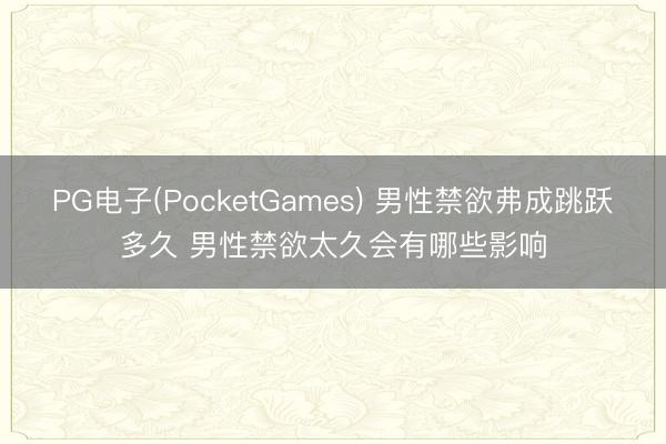 PG电子(PocketGames) 男性禁欲弗成跳跃多久 男性禁欲太久会有哪些影响