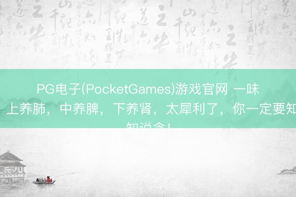 PG电子(PocketGames)游戏官网 一味中药，上养肺，中养脾，下养肾，太犀利了，你一定要知说念！