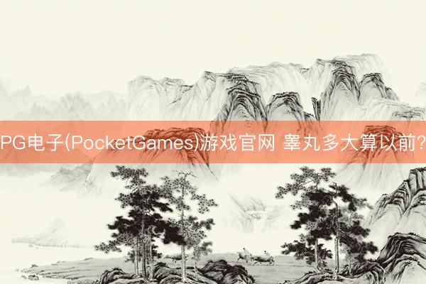 PG电子(PocketGames)游戏官网 睾丸多大算以前？
