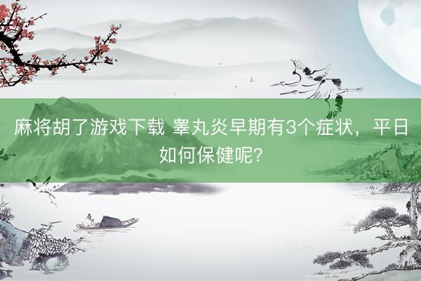 麻将胡了游戏下载 睾丸炎早期有3个症状，平日如何保健呢？
