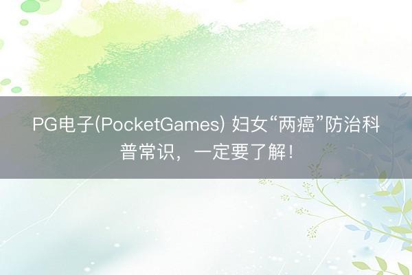 PG电子(PocketGames) 妇女“两癌”防治科普常识，一定要了解！