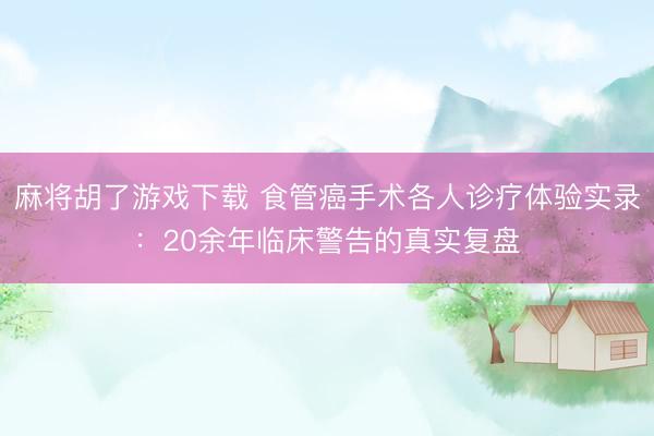 麻将胡了游戏下载 食管癌手术各人诊疗体验实录：20余年临床警告的真实复盘