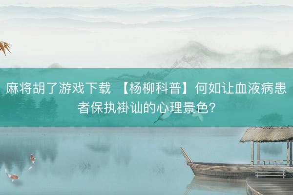 麻将胡了游戏下载 【杨柳科普】何如让血液病患者保执褂讪的心理景色？