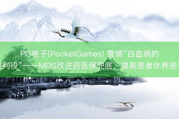PG电子(PocketGames) 警惕“白血病的谈判役”——MDS改进药医保兜底，提高患者休养底气