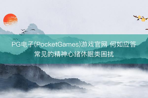 PG电子(PocketGames)游戏官网 何如应答常见的精神心绪休眠类困扰