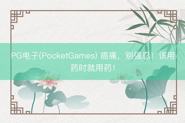 PG电子(PocketGames) 癌痛，别强忍！该用药时就用药！