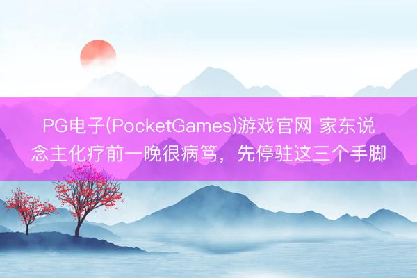 PG电子(PocketGames)游戏官网 家东说念主化疗前一晚很病笃，先停驻这三个手脚