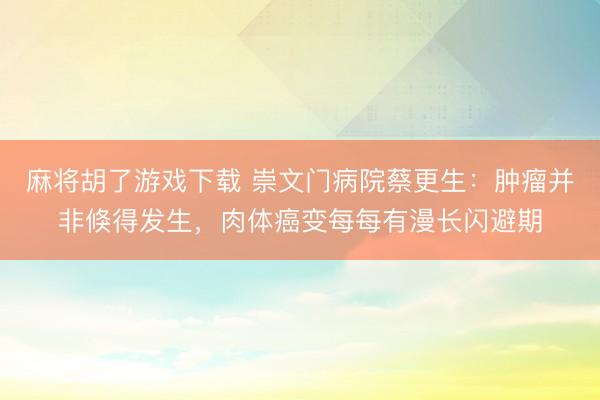 麻将胡了游戏下载 崇文门病院蔡更生：肿瘤并非倏得发生，肉体癌变每每有漫长闪避期