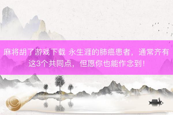 麻将胡了游戏下载 永生涯的肺癌患者，通常齐有这3个共同点，但愿你也能作念到！
