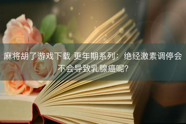 麻将胡了游戏下载 更年期系列：绝经激素调停会不会导致乳腺癌呢？