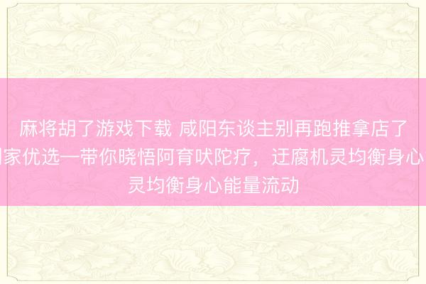 麻将胡了游戏下载 咸阳东谈主别再跑推拿店了！听晚到家优选—带你晓悟阿育吠陀疗，迂腐机灵均衡身心能量流动