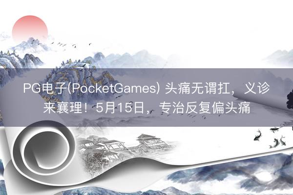 PG电子(PocketGames) 头痛无谓扛，义诊来襄理！5月15日，<a href=
