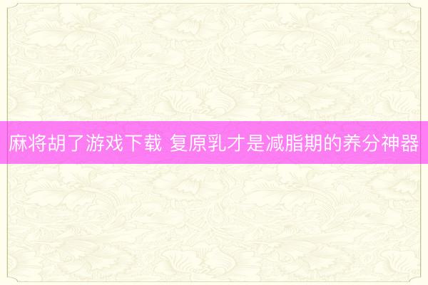麻将胡了游戏下载 复原乳才是减脂期的养分神器